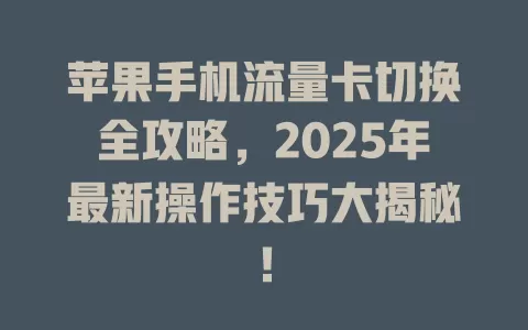 苹果手机流量卡切换全攻略，2025年最新操作技巧大揭秘！