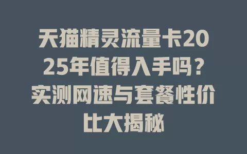 天猫精灵流量卡2025年值得入手吗？实测网速与套餐性价比大揭秘
