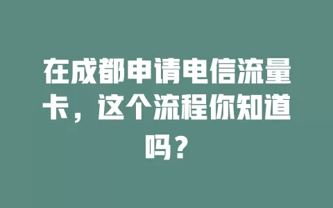 在成都申请电信流量卡，这个流程你知道吗？