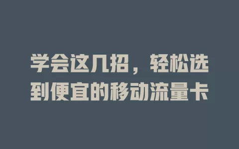 学会这几招，轻松选到便宜的移动流量卡