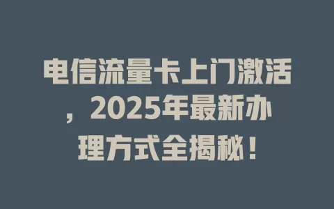 电信流量卡上门激活，2025年最新办理方式全揭秘！