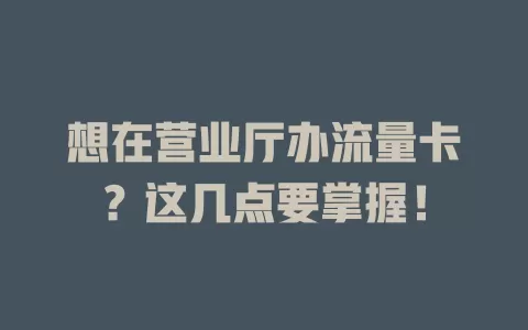 想在营业厅办流量卡？这几点要掌握！