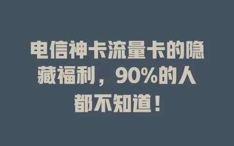 电信神卡流量卡的隐藏福利，90%的人都不知道！