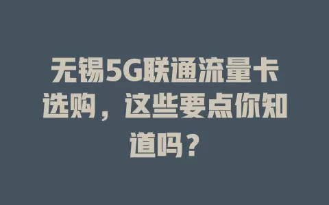 无锡5G联通流量卡选购，这些要点你知道吗？