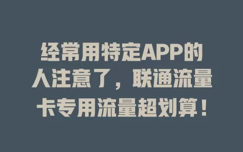 经常用特定APP的人注意了，联通流量卡专用流量超划算！
