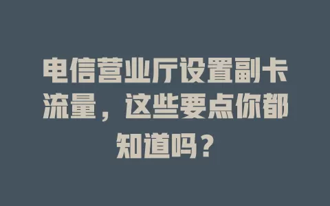 电信营业厅设置副卡流量，这些要点你都知道吗？