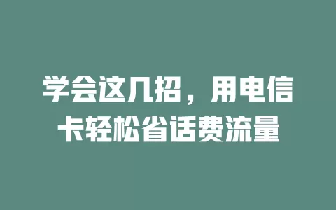 学会这几招，用电信卡轻松省话费流量