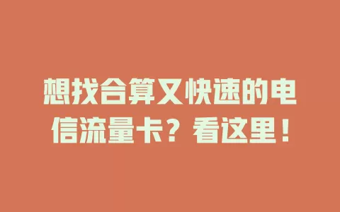 想找合算又快速的电信流量卡？看这里！