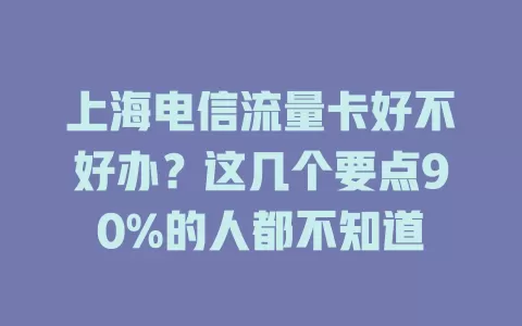 上海电信流量卡好不好办？这几个要点90%的人都不知道