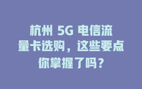 杭州 5G 电信流量卡选购，这些要点你掌握了吗？