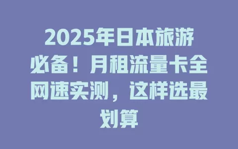 2025年日本旅游必备！月租流量卡全网速实测，这样选最划算