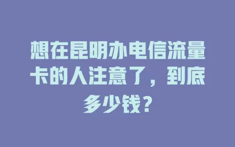 想在昆明办电信流量卡的人注意了，到底多少钱？