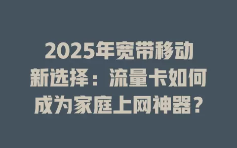2025年宽带移动新选择：流量卡如何成为家庭上网神器？