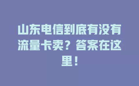 山东电信到底有没有流量卡卖？答案在这里！