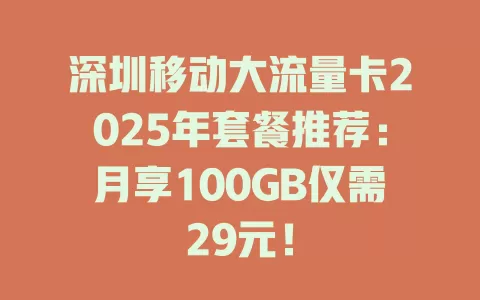 深圳移动大流量卡2025年套餐推荐：月享100GB仅需29元！