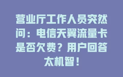 营业厅工作人员突然问：电信天翼流量卡是否欠费？用户回答太机智！