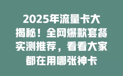2025年流量卡大揭秘！全网爆款套餐实测推荐，看看大家都在用哪张神卡