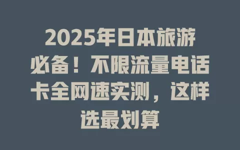2025年日本旅游必备！不限流量电话卡全网速实测，这样选最划算
