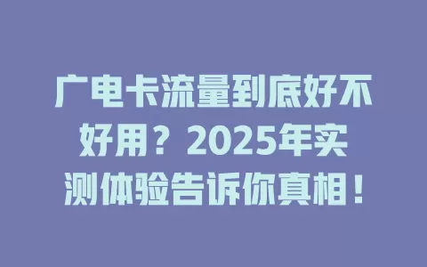 广电卡流量到底好不好用？2025年实测体验告诉你真相！