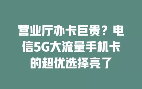 营业厅办卡巨贵？电信5G大流量手机卡的超优选择亮了