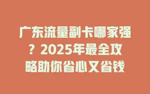 广东流量副卡哪家强？2025年最全攻略助你省心又省钱