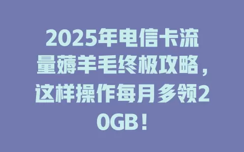 2025年电信卡流量薅羊毛终极攻略，这样操作每月多领20GB！