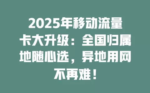 2025年移动流量卡大升级：全国归属地随心选，异地用网不再难！