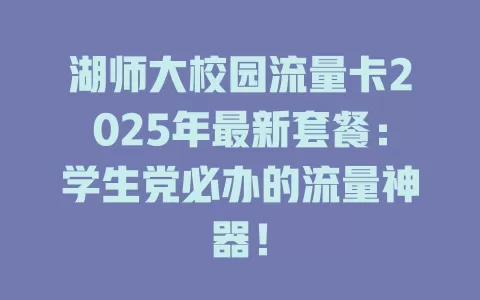 湖师大校园流量卡2025年最新套餐：学生党必办的流量神器！