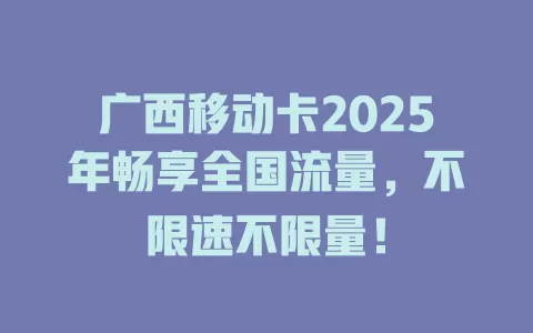 广西移动卡2025年畅享全国流量，不限速不限量！