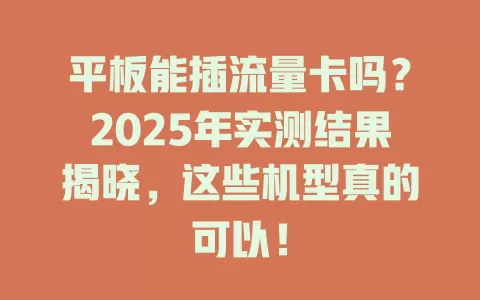 平板能插流量卡吗？2025年实测结果揭晓，这些机型真的可以！