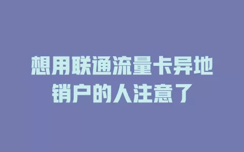 想用联通流量卡异地销户的人注意了