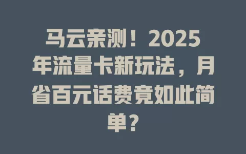 马云亲测！2025年流量卡新玩法，月省百元话费竟如此简单？