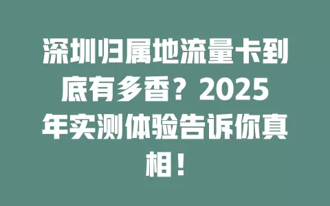 深圳归属地流量卡到底有多香？2025年实测体验告诉你真相！