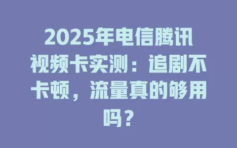 2025年电信腾讯视频卡实测：追剧不卡顿，流量真的够用吗？