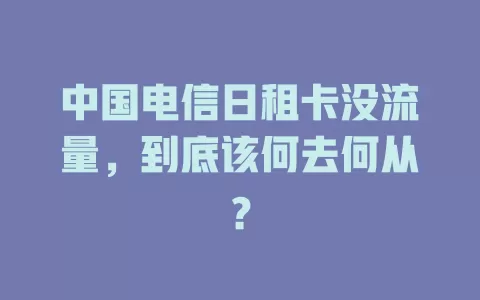中国电信日租卡没流量，到底该何去何从？
