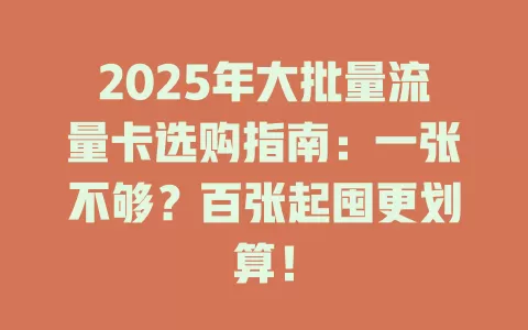 2025年大批量流量卡选购指南：一张不够？百张起囤更划算！