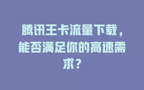 腾讯王卡流量下载，能否满足你的高速需求？