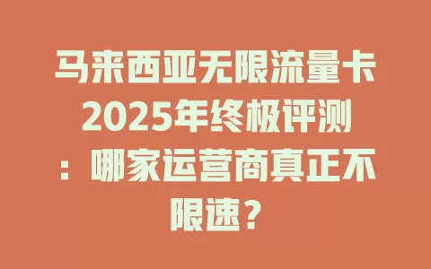 马来西亚无限流量卡2025年终极评测：哪家运营商真正不限速？