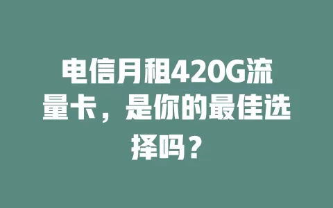 电信月租420G流量卡，是你的最佳选择吗？