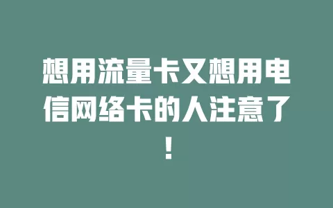 想用流量卡又想用电信网络卡的人注意了！