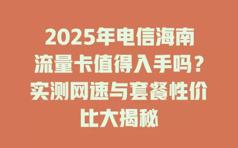 2025年电信海南流量卡值得入手吗？实测网速与套餐性价比大揭秘