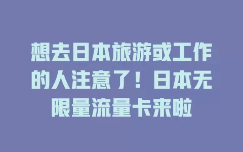 想去日本旅游或工作的人注意了！日本无限量流量卡来啦