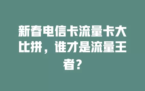 新春电信卡流量卡大比拼，谁才是流量王者？