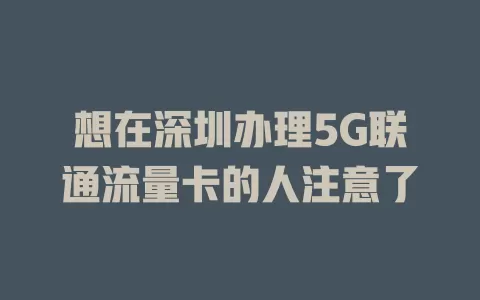 想在深圳办理5G联通流量卡的人注意了