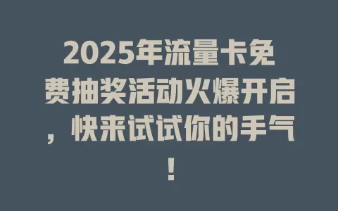 2025年流量卡免费抽奖活动火爆开启，快来试试你的手气！