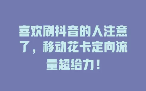 喜欢刷抖音的人注意了，移动花卡定向流量超给力！