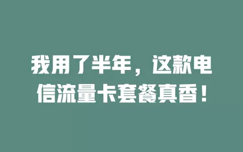 我用了半年，这款电信流量卡套餐真香！