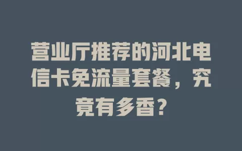 营业厅推荐的河北电信卡免流量套餐，究竟有多香？