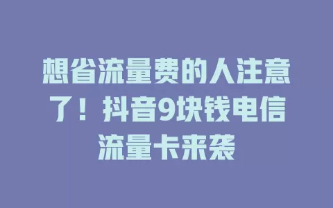想省流量费的人注意了！抖音9块钱电信流量卡来袭