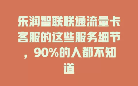 乐润智联联通流量卡客服的这些服务细节，90%的人都不知道
